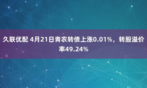 久联优配 4月21日青农转债上涨0.01%，转股溢价率49.24%
