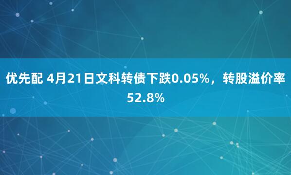 优先配 4月21日文科转债下跌0.05%，转股溢价率52.8%