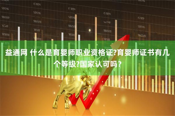 益通网 什么是育婴师职业资格证?育婴师证书有几个等级?国家认可吗？