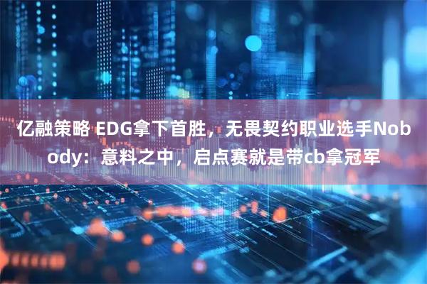 亿融策略 EDG拿下首胜，无畏契约职业选手Nobody：意料之中，启点赛就是带cb拿冠军