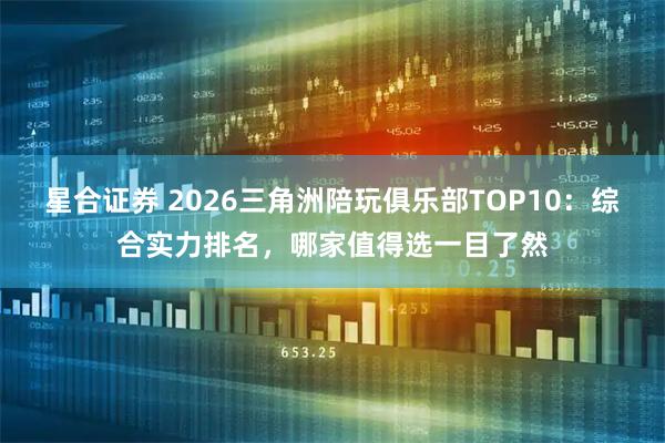 星合证券 2026三角洲陪玩俱乐部TOP10：综合实力排名，哪家值得选一目了然