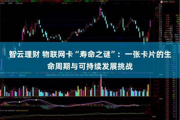 智云理财 物联网卡“寿命之谜”：一张卡片的生命周期与可持续发展挑战