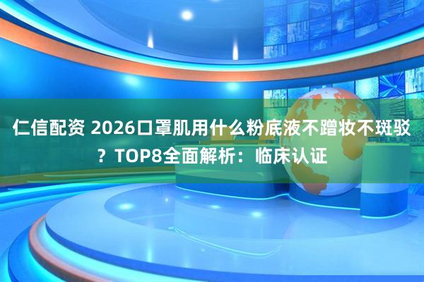 仁信配资 2026口罩肌用什么粉底液不蹭妆不斑驳？TOP8全面解析：临床认证