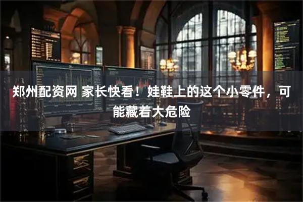 郑州配资网 家长快看！娃鞋上的这个小零件，可能藏着大危险