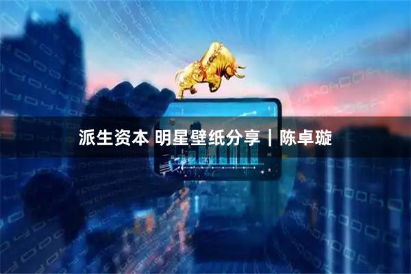 派生资本 明星壁纸分享｜陈卓璇