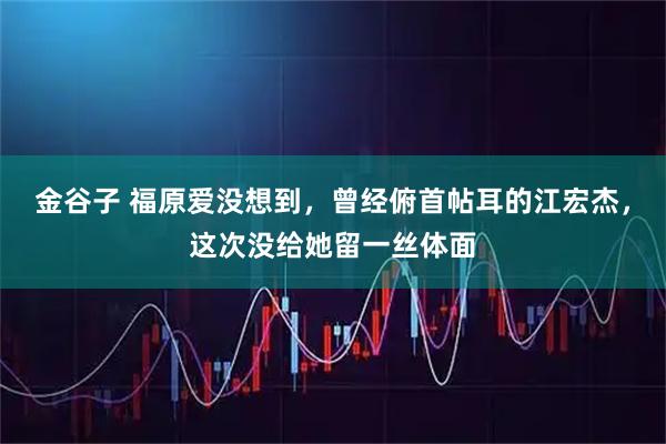 金谷子 福原爱没想到，曾经俯首帖耳的江宏杰，这次没给她留一丝体面