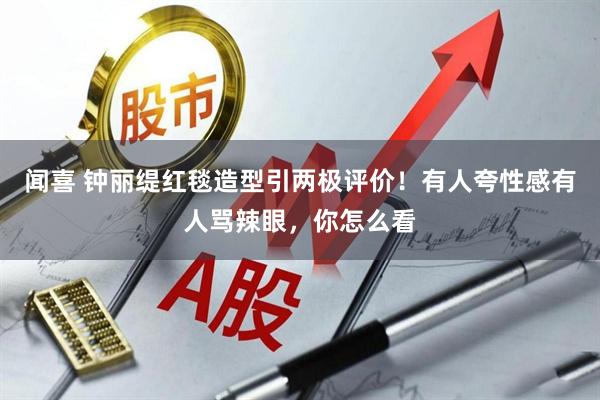 闻喜 钟丽缇红毯造型引两极评价！有人夸性感有人骂辣眼，你怎么看
