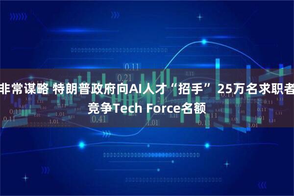 非常谋略 特朗普政府向AI人才“招手” 25万名求职者竞争Tech Force名额