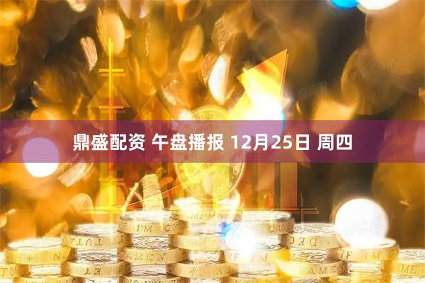 鼎盛配资 午盘播报 12月25日 周四