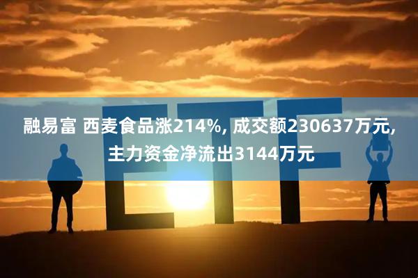融易富 西麦食品涨214%, 成交额230637万元, 主力资金净流出3144万元