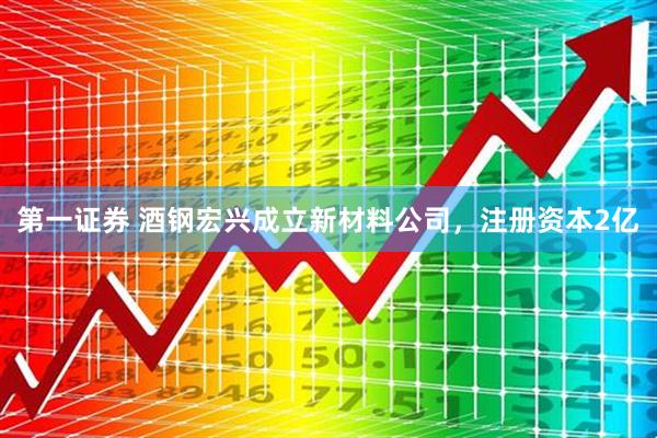 第一证券 酒钢宏兴成立新材料公司，注册资本2亿