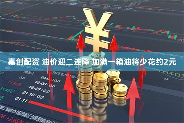 嘉创配资 油价迎二连降 加满一箱油将少花约2元