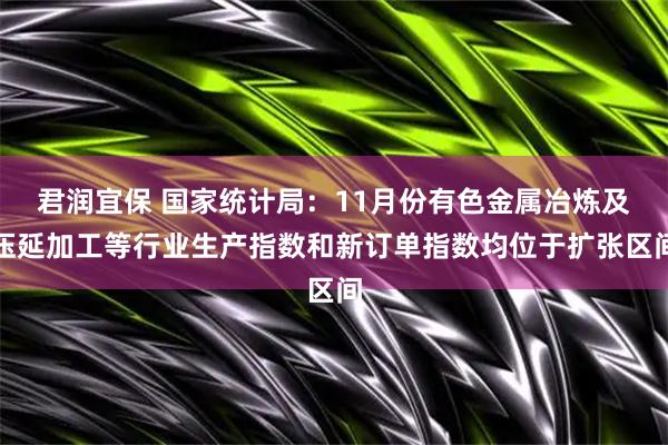 君润宜保 国家统计局：11月份有色金属冶炼及压延加工等行业生产指数和新订单指数均位于扩张区间