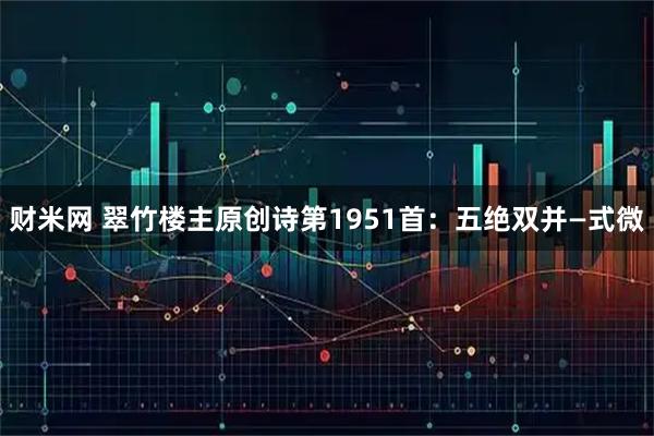 财米网 翠竹楼主原创诗第1951首：五绝双并—式微