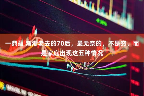 一鼎盈 渐渐老去的70后，最无奈的，不是穷，而是家庭出现这五种情况