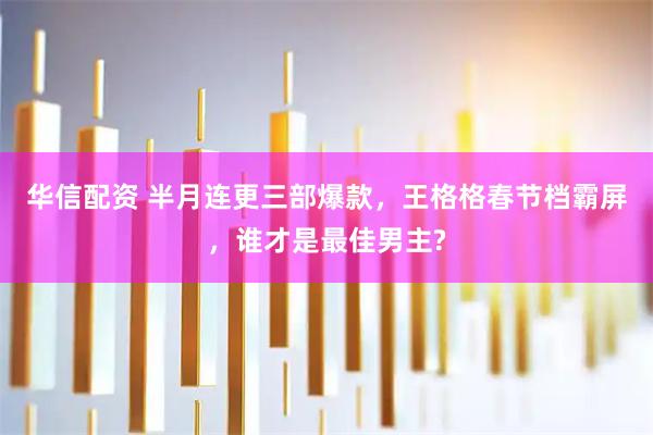 华信配资 半月连更三部爆款，王格格春节档霸屏，谁才是最佳男主?