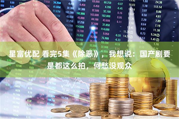 星富优配 看完5集《除恶》，我想说：国产剧要是都这么拍，何愁没观众
