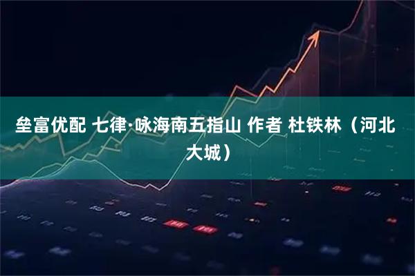 垒富优配 七律·咏海南五指山 作者 杜铁林（河北 大城）