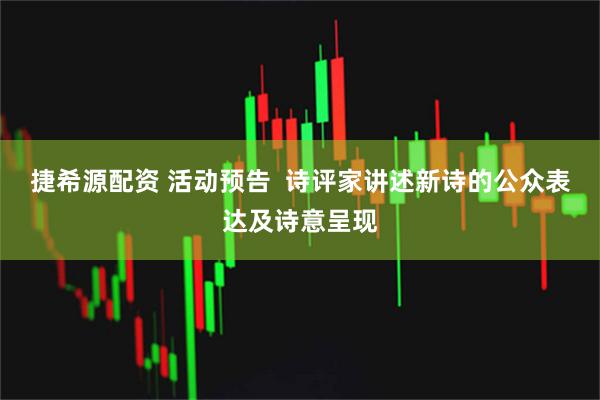 捷希源配资 活动预告  诗评家讲述新诗的公众表达及诗意呈现