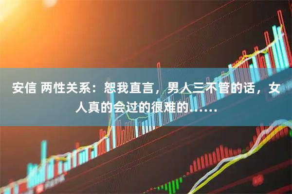 安信 两性关系:恕我直言,男人三不管的话,女人真的会过的很难的……