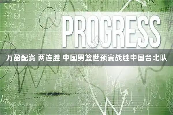 万盈配资 两连胜 中国男篮世预赛战胜中国台北队