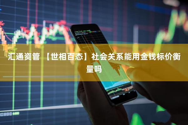 汇通资管 【世相百态】社会关系能用金钱标价衡量吗