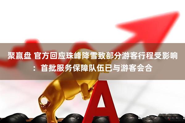 聚赢盘 官方回应珠峰降雪致部分游客行程受影响：首批服务保障队伍已与游客会合