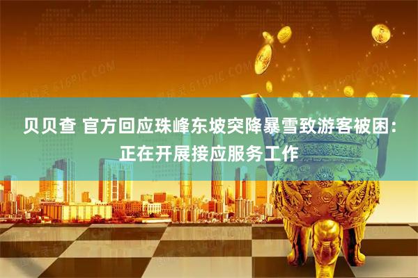 贝贝查 官方回应珠峰东坡突降暴雪致游客被困：正在开展接应服务工作