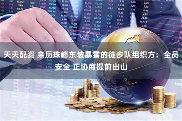天天配资 亲历珠峰东坡暴雪的徒步队组织方：全员安全 正协商提前出山