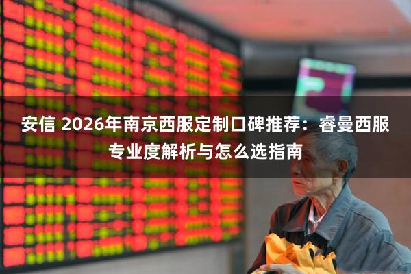 安信 2026年南京西服定制口碑推荐：睿曼西服专业度解析与怎么选指南