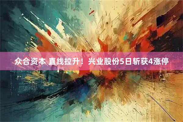 众合资本 直线拉升！兴业股份5日斩获4涨停